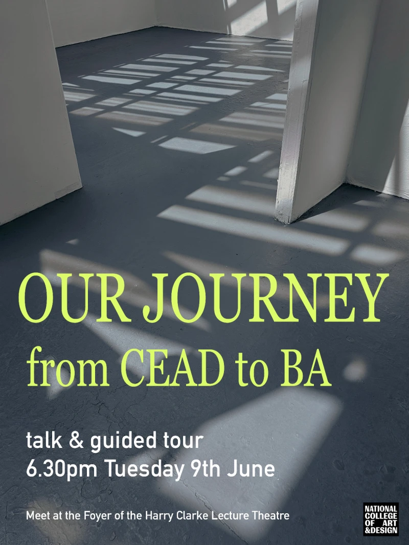 BA Fine Art Cross-Department Tour: 'From HDip to BA', organised by Catherine MacBride, Shannon Jade Wilson, Linda Hartsema, Orla Daly, Cecilia Lopez-Naughton, Iseult Ní Lubhaing, Siobhán F Collins. Time: Tuesday 9th June, 2026. LOCATION: Meet in the Foyer of Harry Clarke Building.